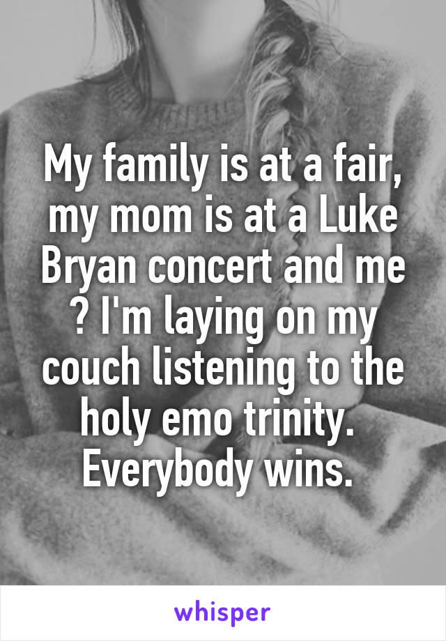 My family is at a fair, my mom is at a Luke Bryan concert and me ? I'm laying on my couch listening to the holy emo trinity.  Everybody wins. 