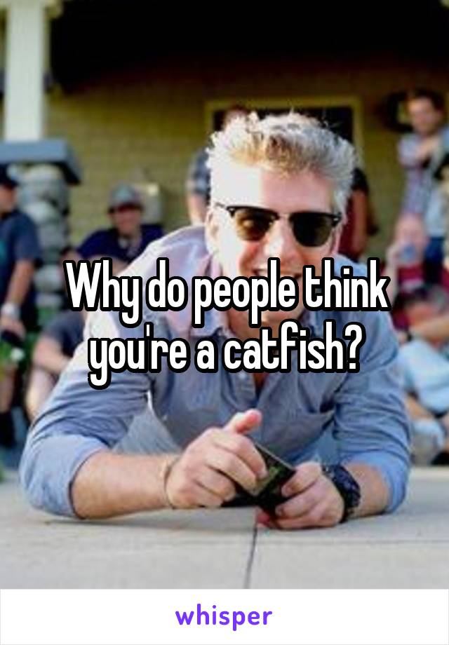 Why do people think you're a catfish?