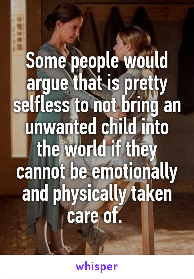 Some people would argue that is pretty selfless to not bring an unwanted child into the world if they cannot be emotionally and physically taken care of. 