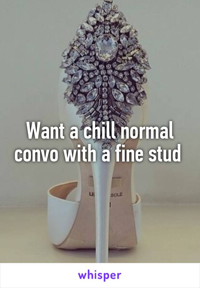 Want a chill normal convo with a fine stud 