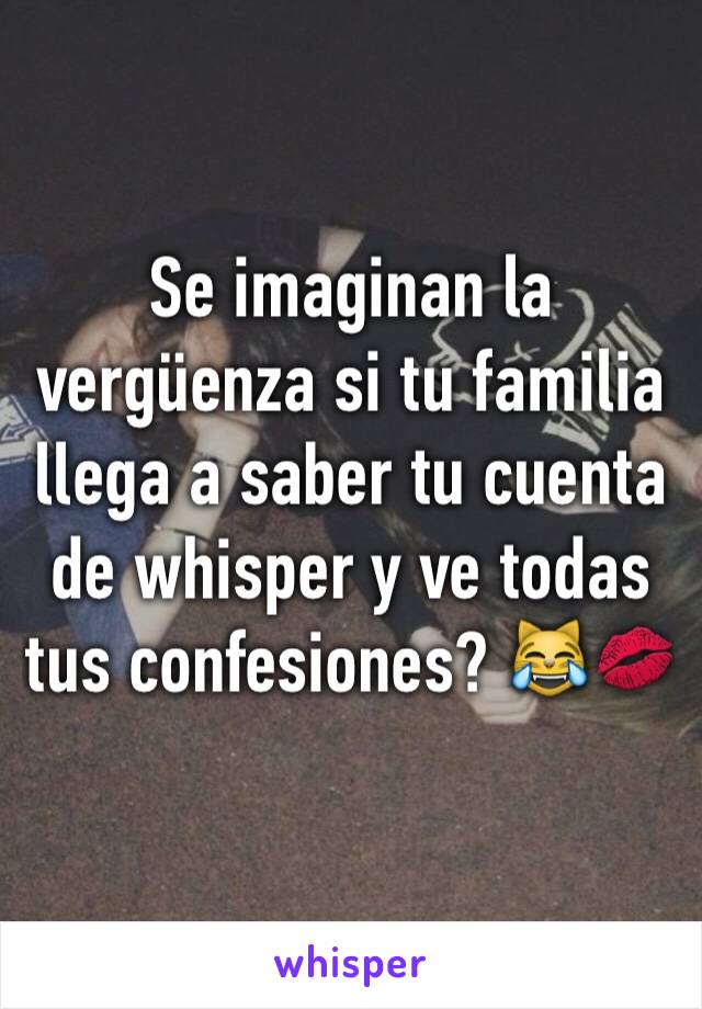 Se imaginan la vergüenza si tu familia llega a saber tu cuenta de whisper y ve todas tus confesiones? 😹💋