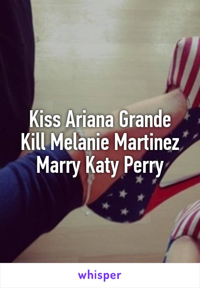 Kiss Ariana Grande
Kill Melanie Martinez
Marry Katy Perry