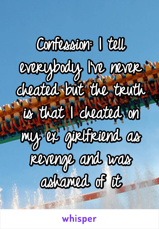 Confession: I tell everybody I've never cheated but the truth is that I cheated on my ex girlfriend as revenge and was ashamed of it