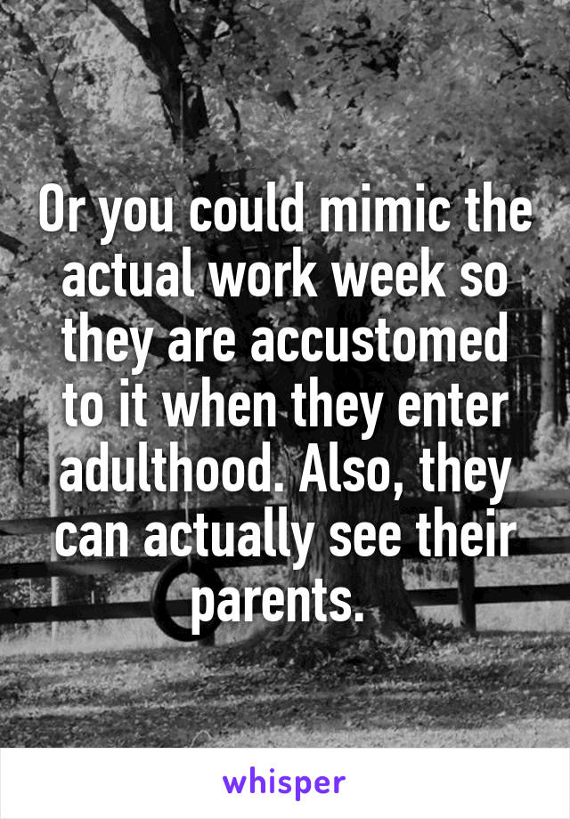 Or you could mimic the actual work week so they are accustomed to it when they enter adulthood. Also, they can actually see their parents. 