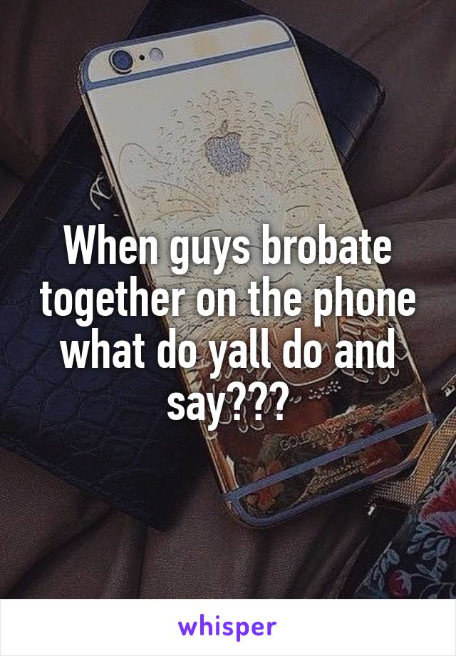 When guys brobate together on the phone what do yall do and say???