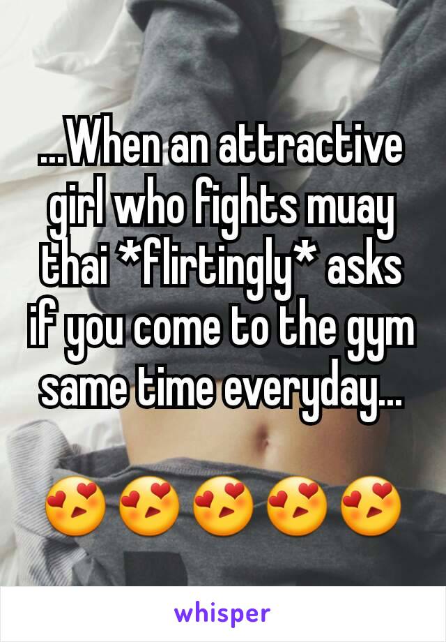 ...When an attractive girl who fights muay thai *flirtingly* asks if you come to the gym same time everyday...

😍😍😍😍😍