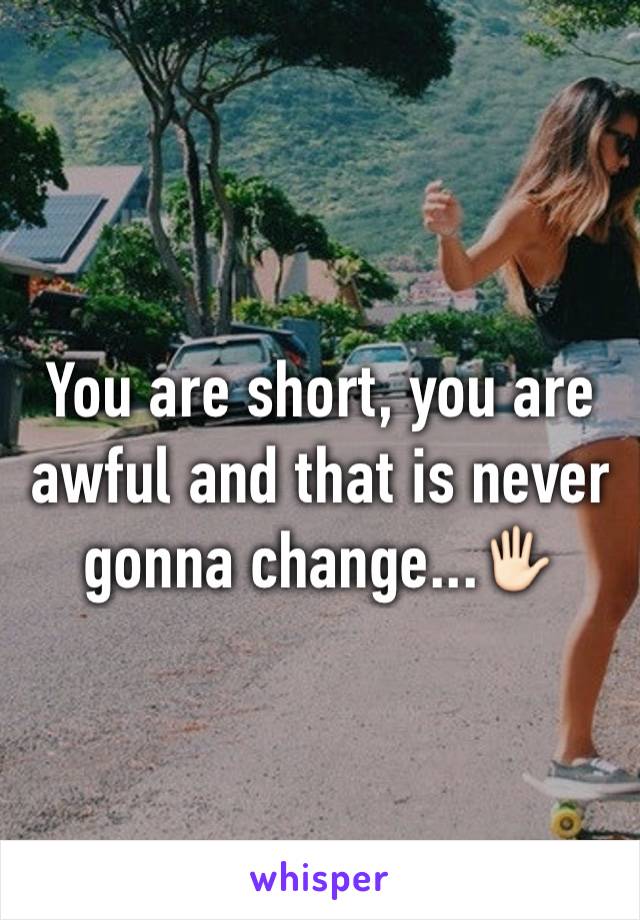 You are short, you are awful and that is never gonna change...🖐🏻