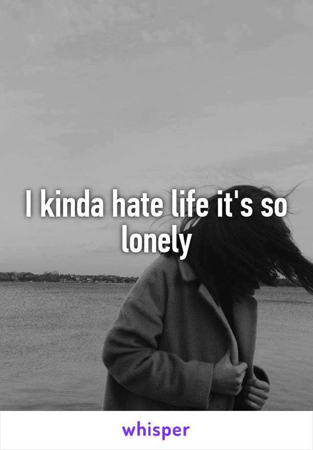 I kinda hate life it's so lonely