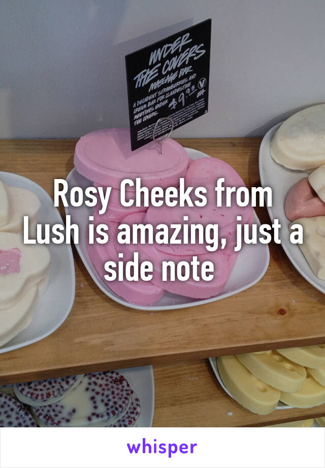 Rosy Cheeks from Lush is amazing, just a side note 