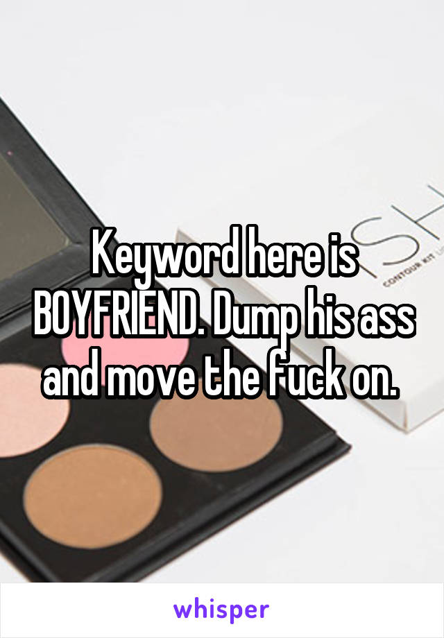 Keyword here is BOYFRIEND. Dump his ass and move the fuck on. 