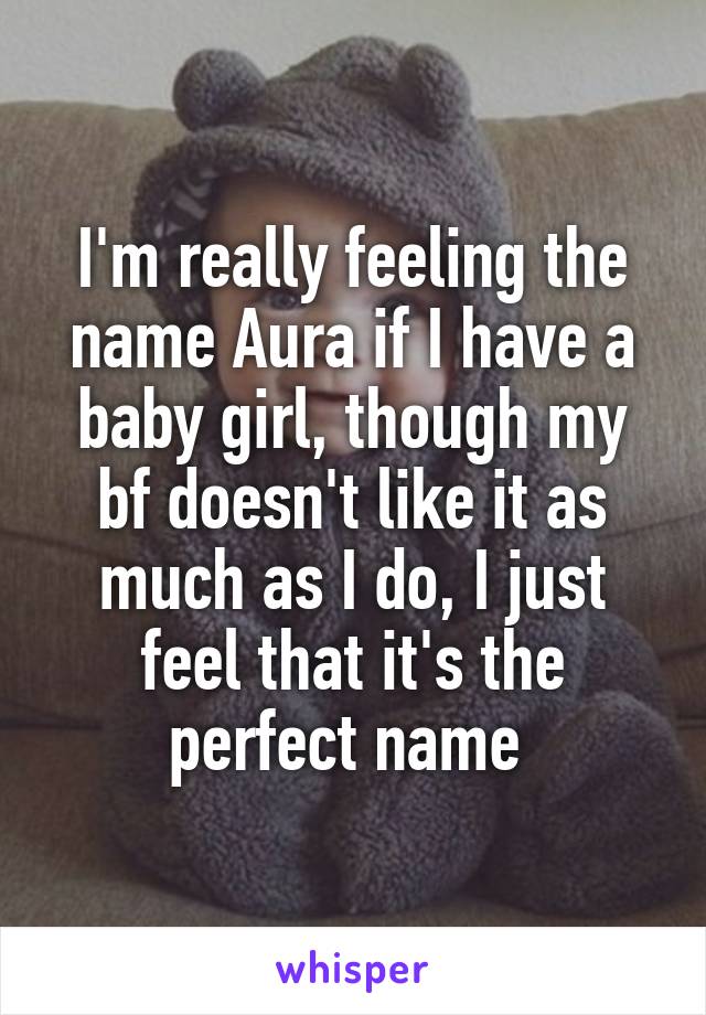 I'm really feeling the name Aura if I have a baby girl, though my bf doesn't like it as much as I do, I just feel that it's the perfect name 