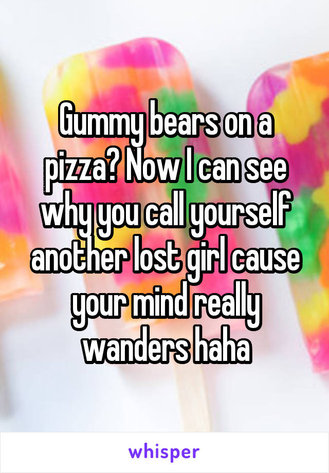 Gummy bears on a pizza? Now I can see why you call yourself another lost girl cause your mind really wanders haha