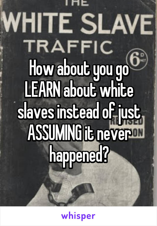 How about you go LEARN about white slaves instead of just ASSUMING it never happened?