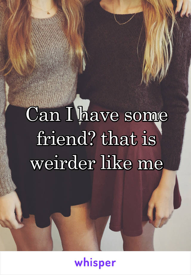 Can I have some friend? that is weirder like me