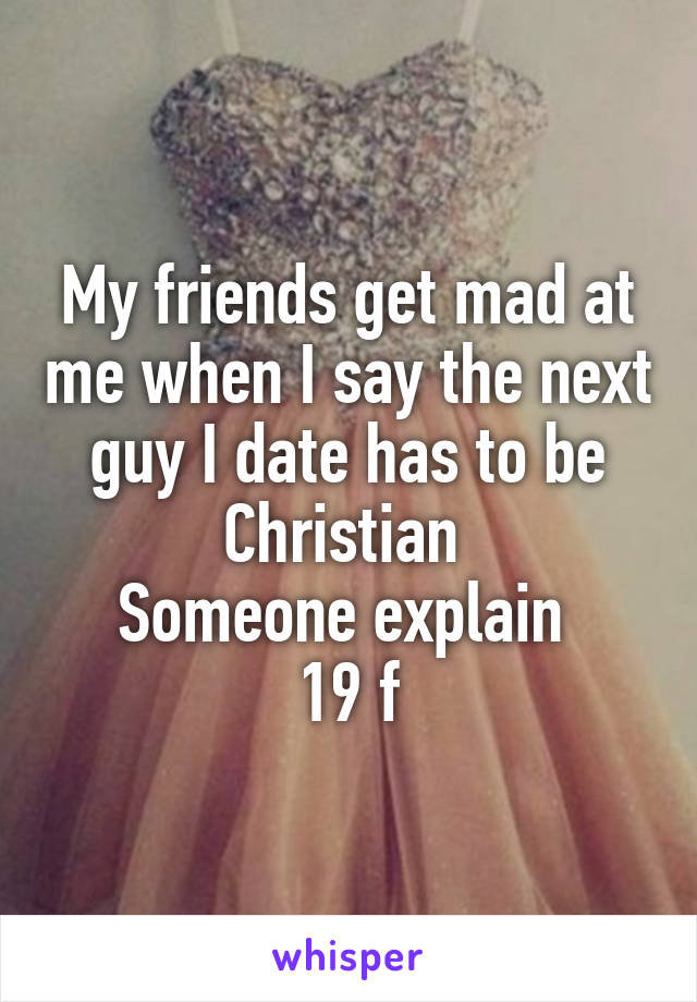 My friends get mad at me when I say the next guy I date has to be Christian 
Someone explain 
19 f