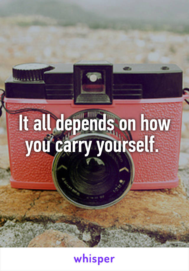It all depends on how you carry yourself. 