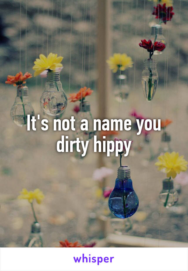 It's not a name you dirty hippy