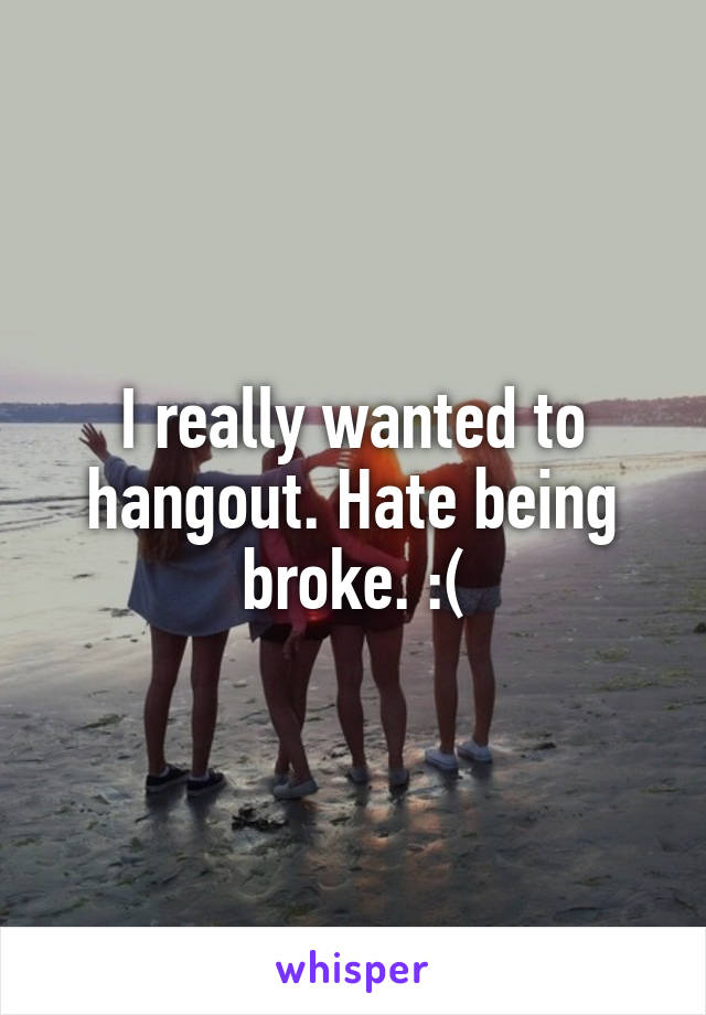 I really wanted to hangout. Hate being broke. :(