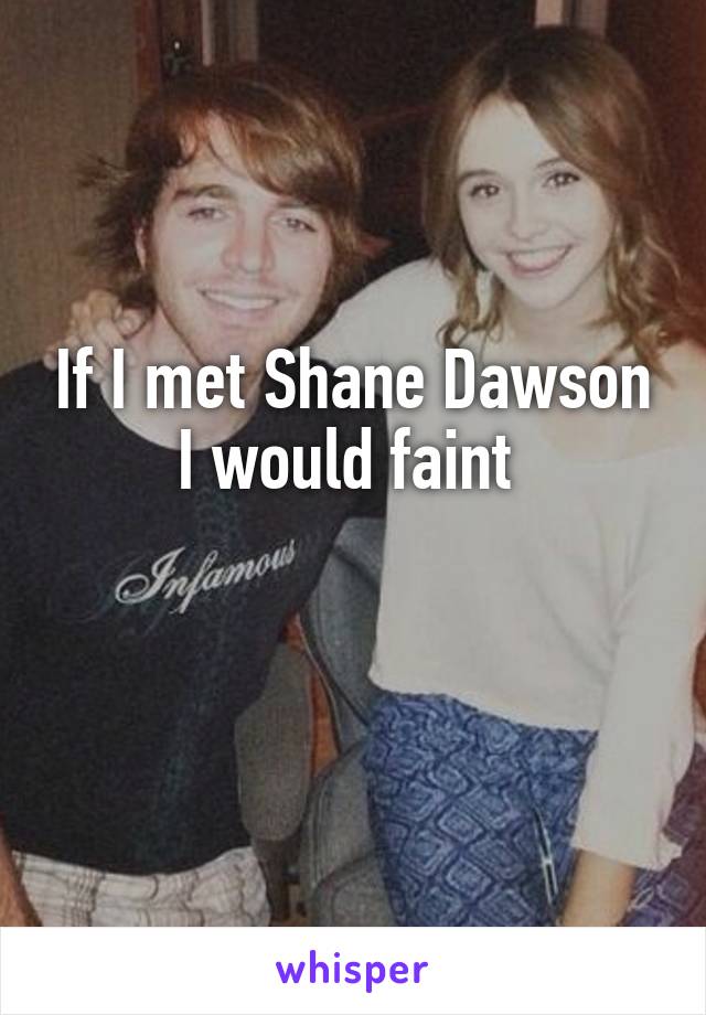 If I met Shane Dawson I would faint 

