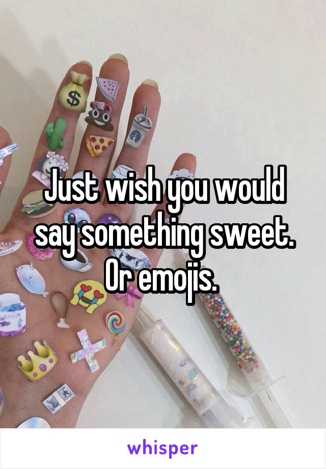 Just wish you would say something sweet. Or emojis. 