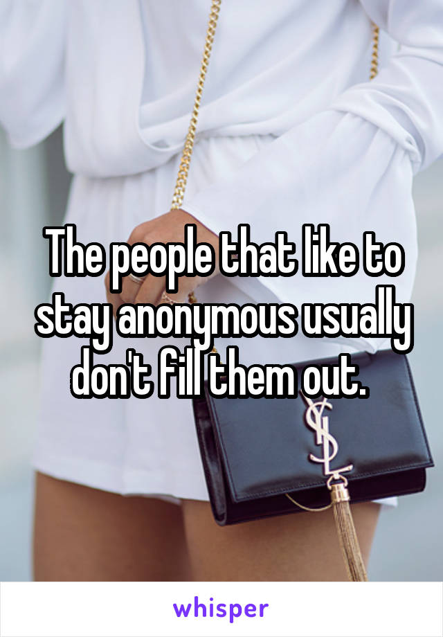 The people that like to stay anonymous usually don't fill them out. 