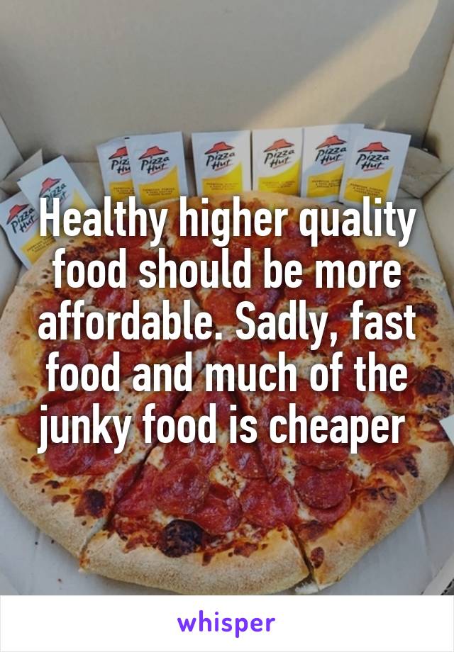Healthy higher quality food should be more affordable. Sadly, fast food and much of the junky food is cheaper 