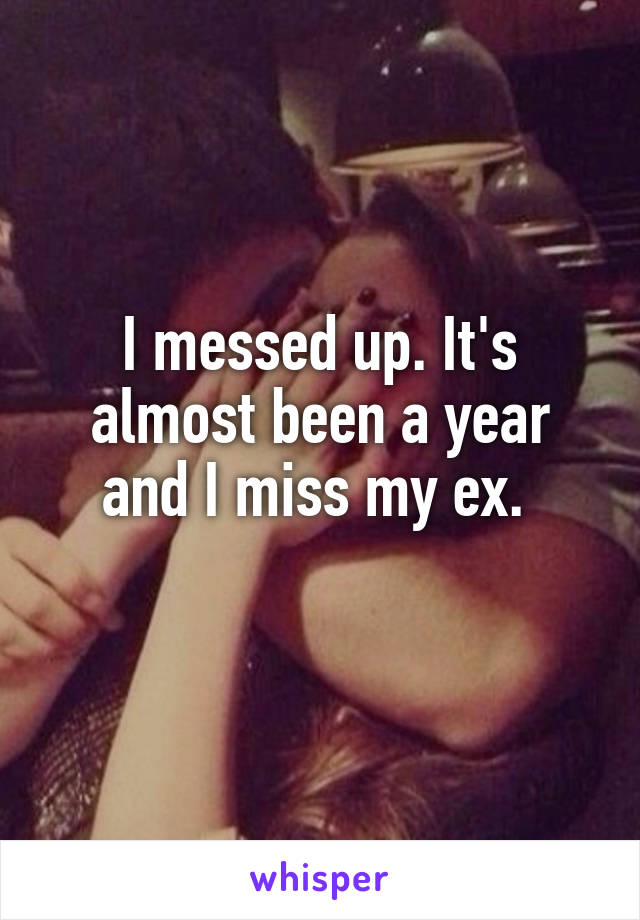 I messed up. It's almost been a year and I miss my ex. 
