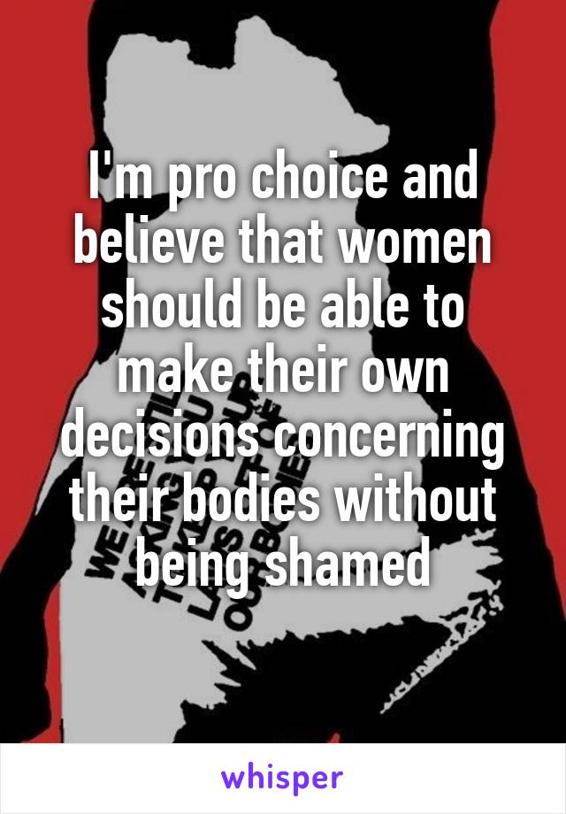 I'm pro choice and believe that women should be able to make their own decisions concerning their bodies without being shamed
