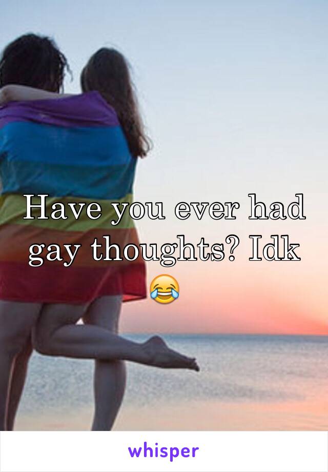 Have you ever had gay thoughts? Idk 😂