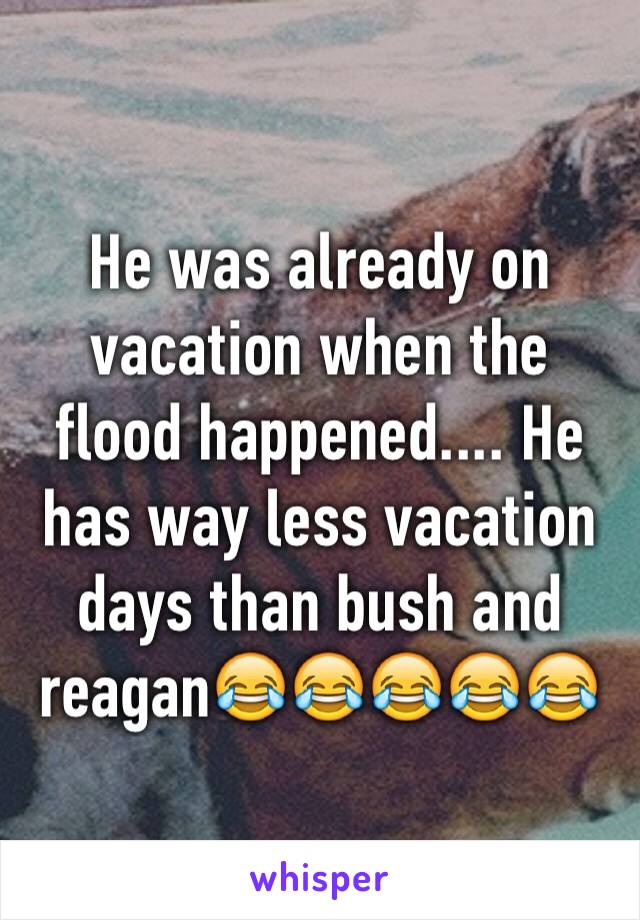 He was already on vacation when the flood happened.... He has way less vacation days than bush and reagan😂😂😂😂😂