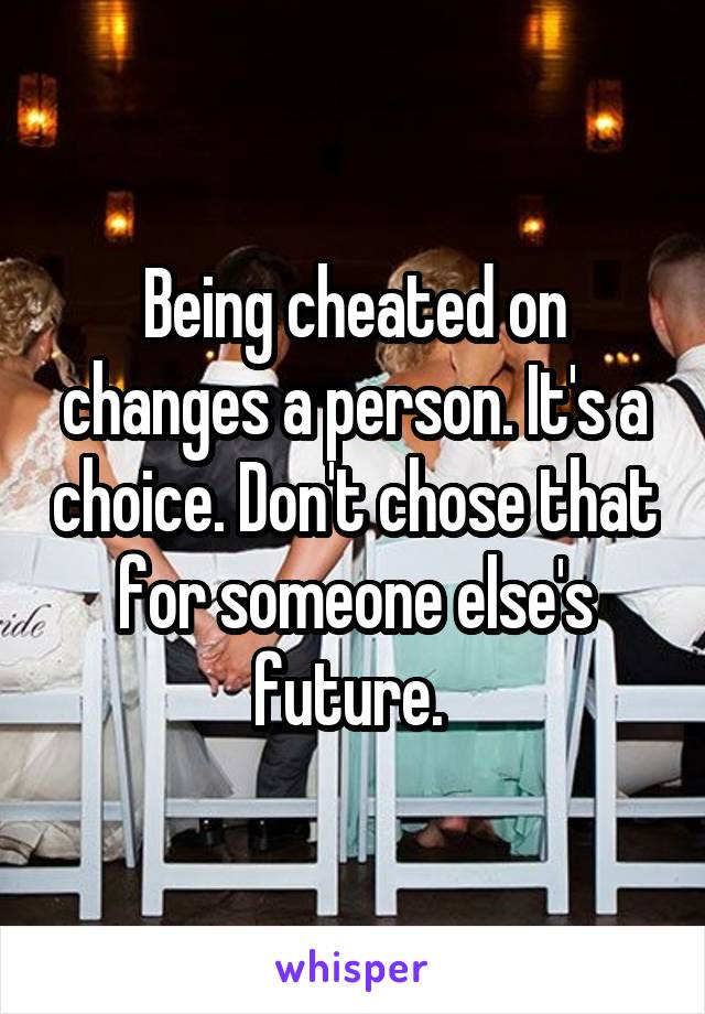 Being cheated on changes a person. It's a choice. Don't chose that for someone else's future. 