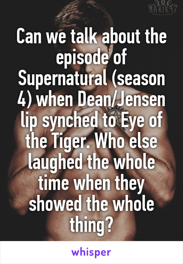 Can we talk about the episode of Supernatural (season 4) when Dean/Jensen lip synched to Eye of the Tiger. Who else laughed the whole time when they showed the whole thing?