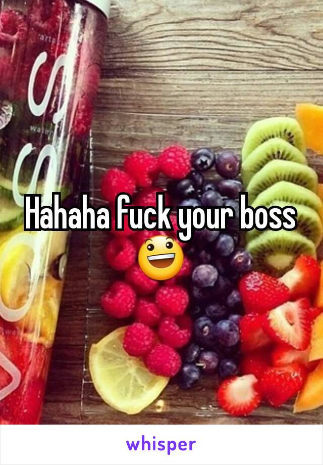 Hahaha fuck your boss 😃