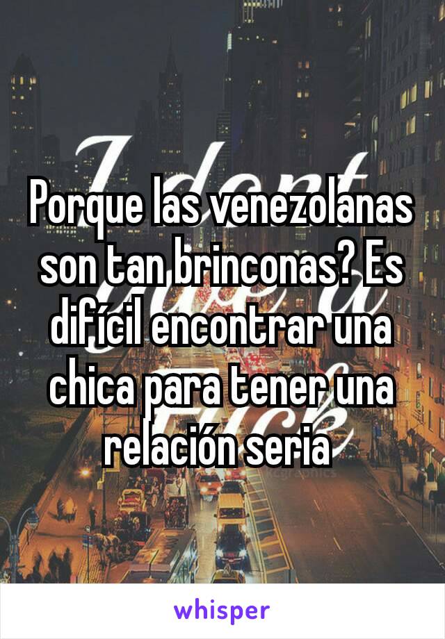 Porque las venezolanas son tan brinconas? Es difícil encontrar una chica para tener una relación seria 