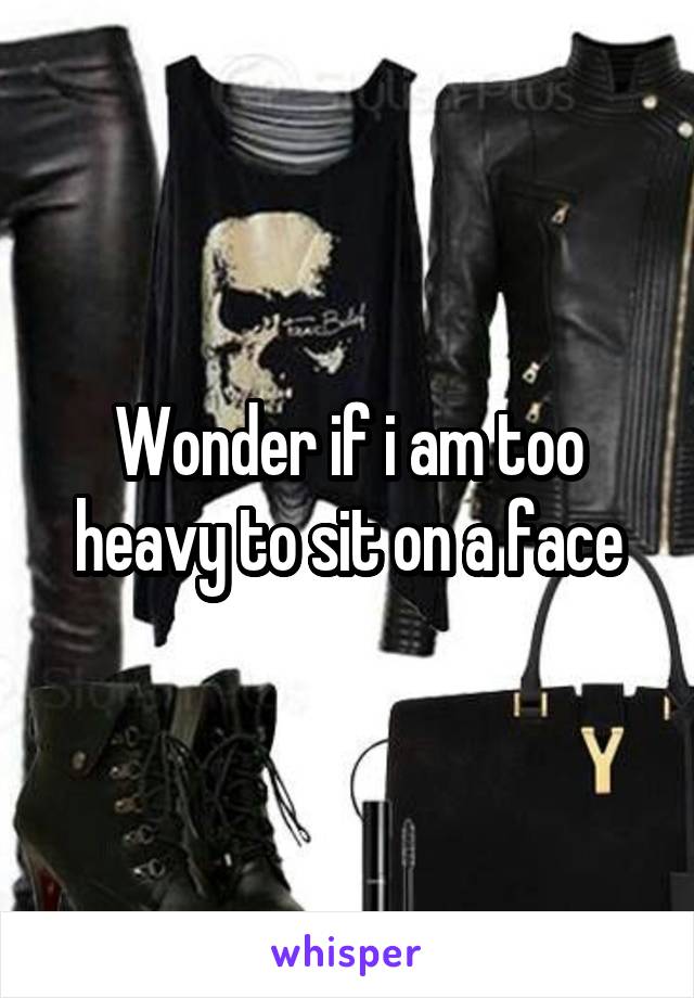 Wonder if i am too heavy to sit on a face