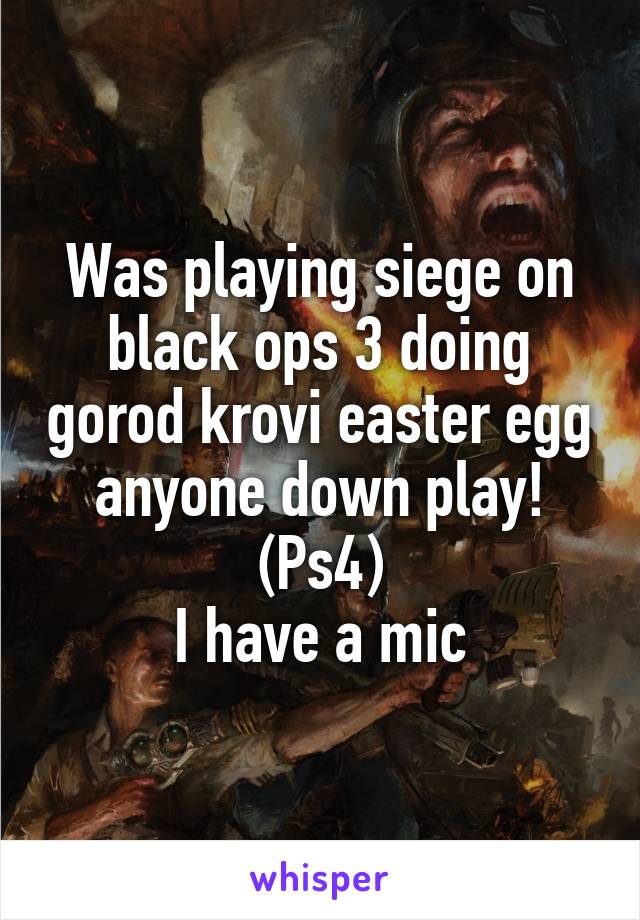 Was playing siege on black ops 3 doing gorod krovi easter egg anyone down play!
(Ps4)
I have a mic