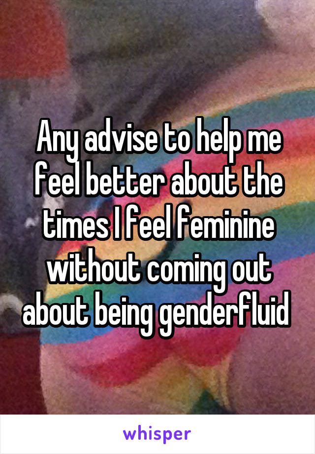 Any advise to help me feel better about the times I feel feminine without coming out about being genderfluid 