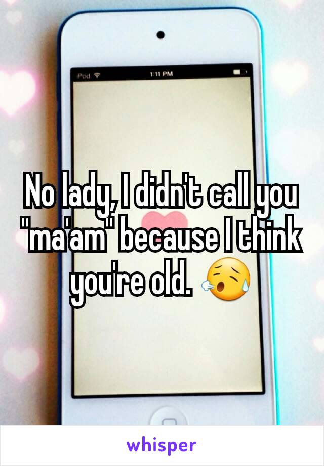 No lady, I didn't call you "ma'am" because I think you're old. 😥