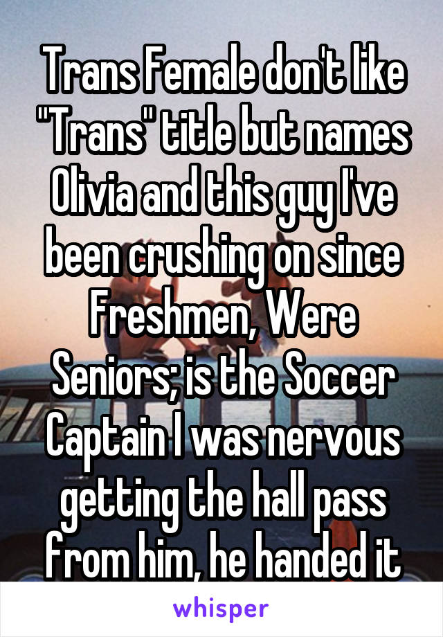 Trans Female don't like "Trans" title but names Olivia and this guy I've been crushing on since Freshmen, Were Seniors; is the Soccer Captain I was nervous getting the hall pass from him, he handed it