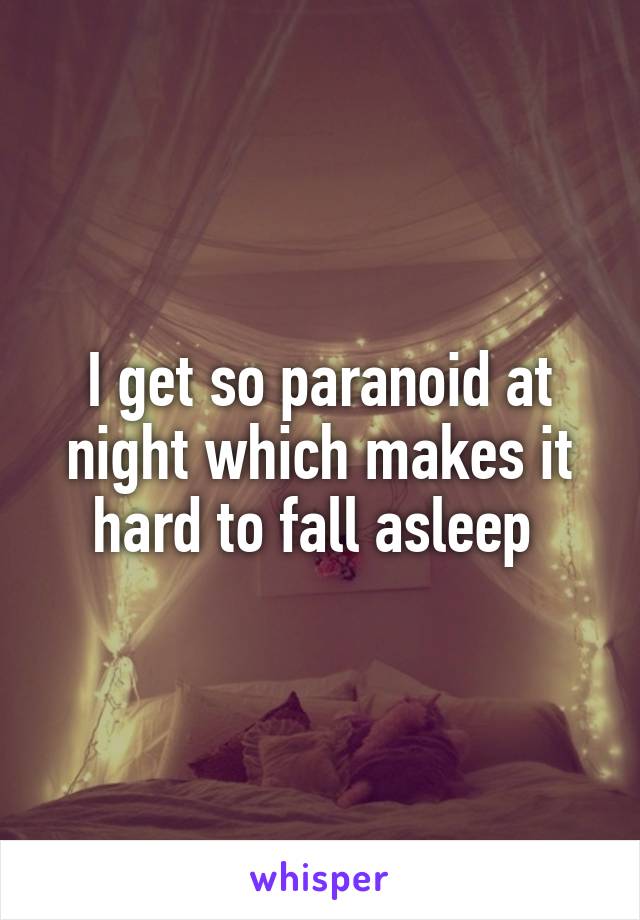 I get so paranoid at night which makes it hard to fall asleep 