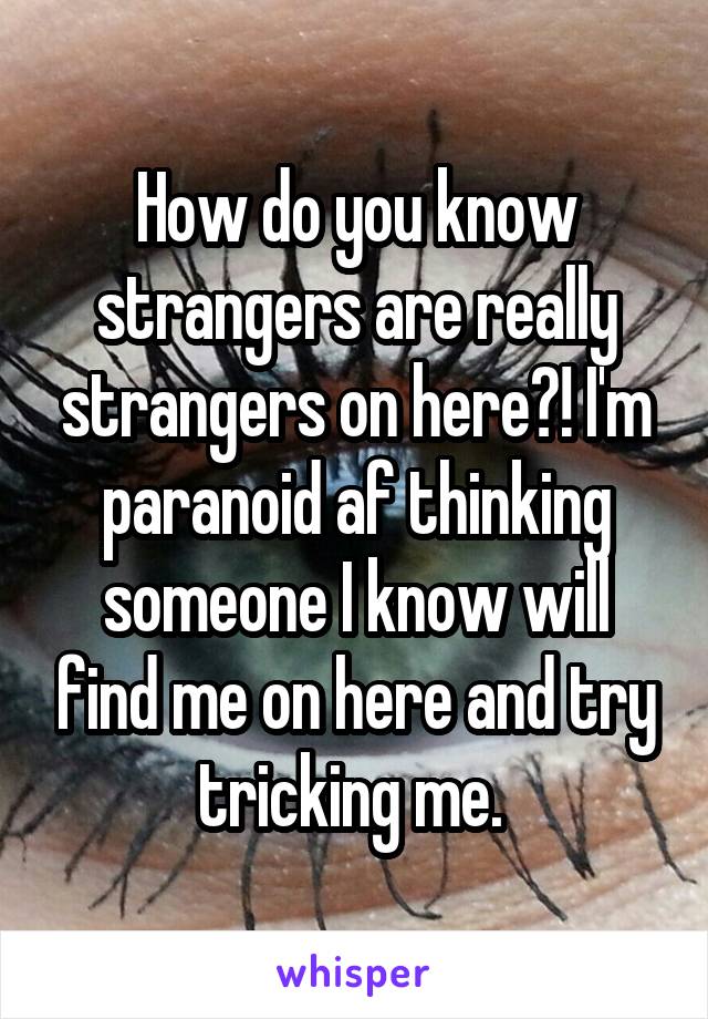 How do you know strangers are really strangers on here?! I'm paranoid af thinking someone I know will find me on here and try tricking me. 