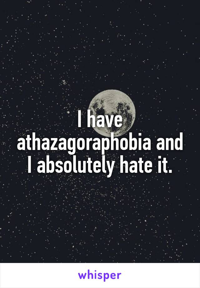 I have athazagoraphobia and I absolutely hate it.