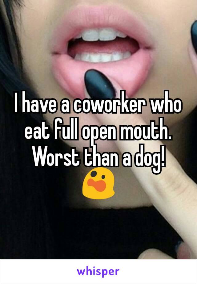 I have a coworker who eat full open mouth.
Worst than a dog!
😲