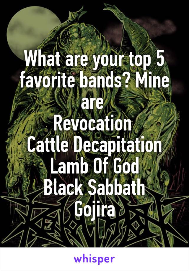 What are your top 5 favorite bands? Mine are 
Revocation 
Cattle Decapitation
Lamb Of God
Black Sabbath
Gojira