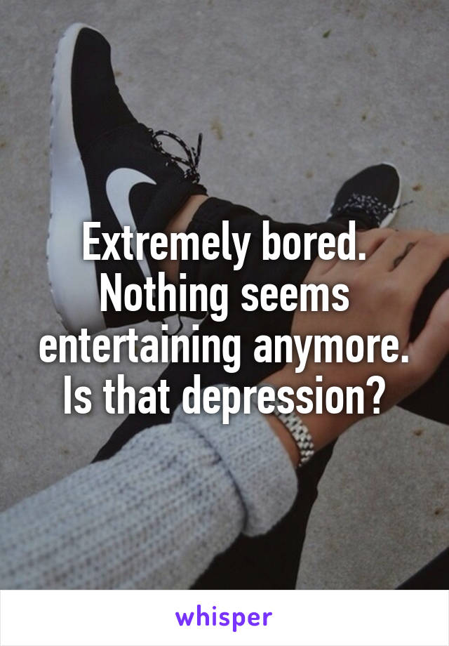 Extremely bored. Nothing seems entertaining anymore. Is that depression?