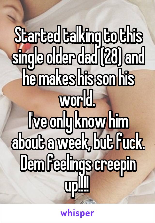 Started talking to this single older dad (28) and he makes his son his world. 
I've only know him about a week, but fuck. Dem feelings creepin up!!!! 