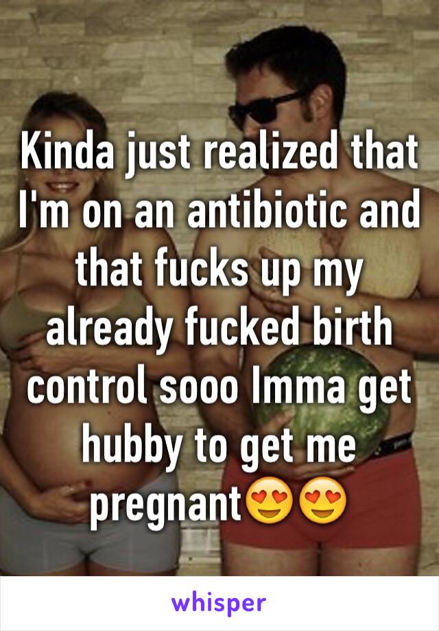 Kinda just realized that I'm on an antibiotic and that fucks up my already fucked birth control sooo Imma get hubby to get me pregnant😍😍