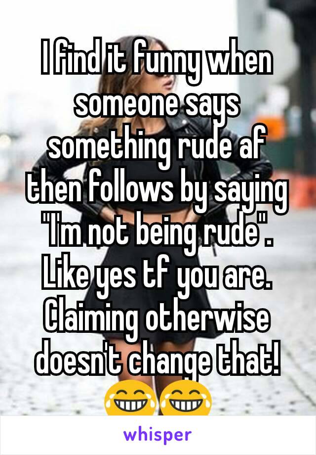 I find it funny when someone says something rude af then follows by saying "I'm not being rude". Like yes tf you are. Claiming otherwise doesn't change that! 😂😂