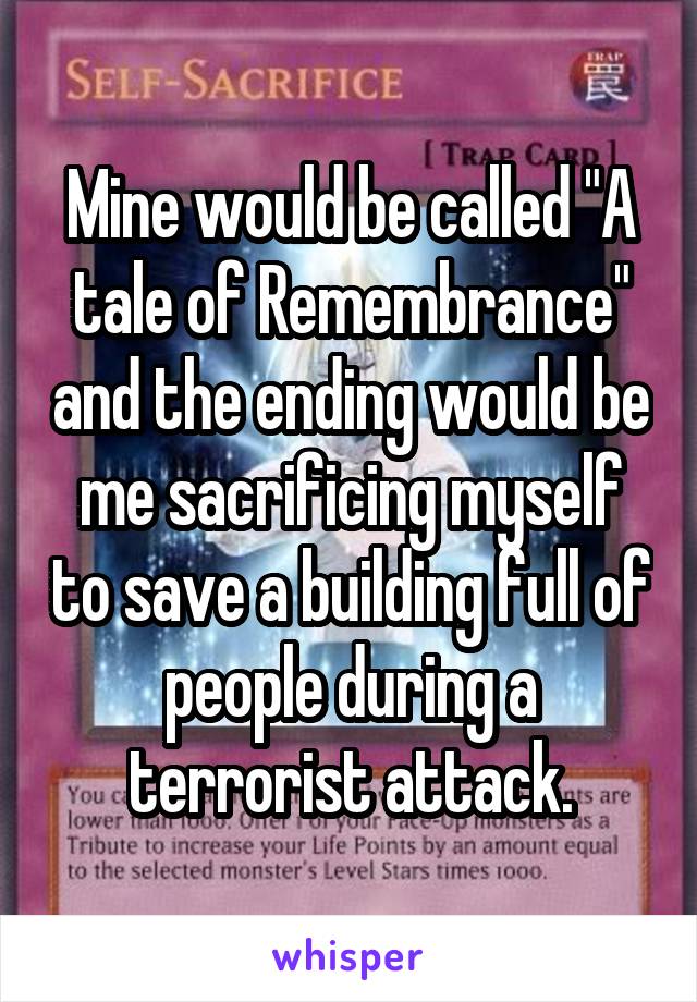 Mine would be called "A tale of Remembrance" and the ending would be me sacrificing myself to save a building full of people during a terrorist attack.