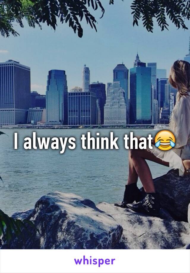 I always think that😂